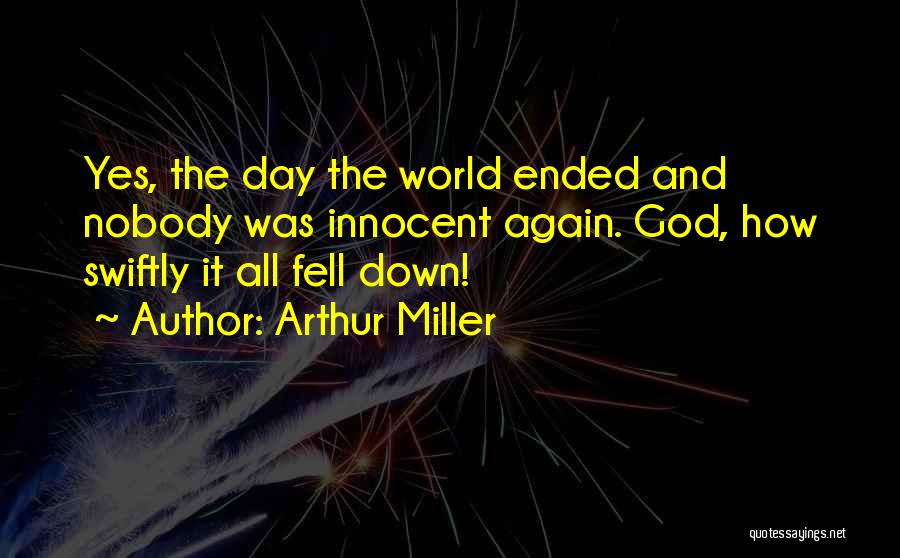 Arthur Miller Quotes: Yes, The Day The World Ended And Nobody Was Innocent Again. God, How Swiftly It All Fell Down!