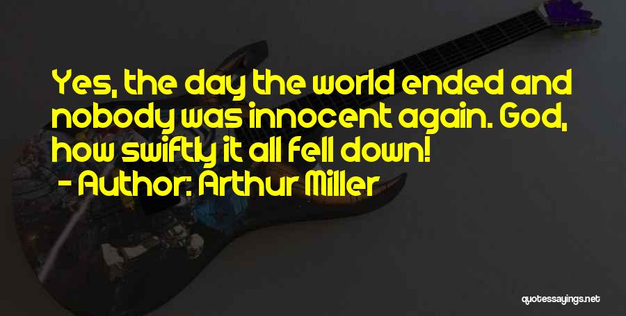 Arthur Miller Quotes: Yes, The Day The World Ended And Nobody Was Innocent Again. God, How Swiftly It All Fell Down!