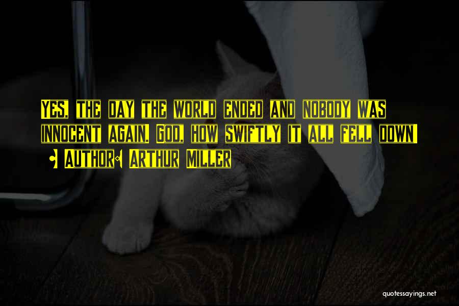 Arthur Miller Quotes: Yes, The Day The World Ended And Nobody Was Innocent Again. God, How Swiftly It All Fell Down!