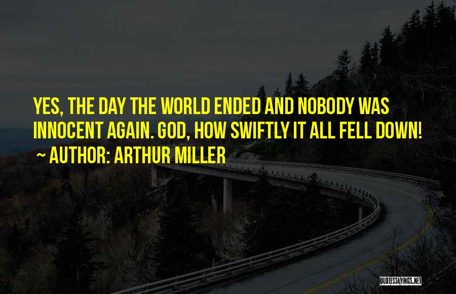Arthur Miller Quotes: Yes, The Day The World Ended And Nobody Was Innocent Again. God, How Swiftly It All Fell Down!