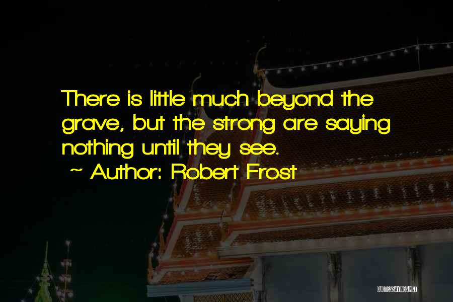 Robert Frost Quotes: There Is Little Much Beyond The Grave, But The Strong Are Saying Nothing Until They See.