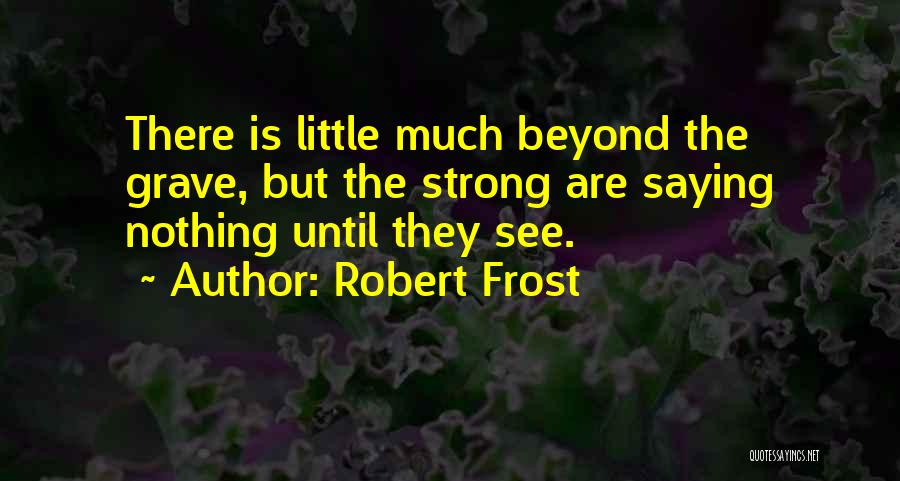 Robert Frost Quotes: There Is Little Much Beyond The Grave, But The Strong Are Saying Nothing Until They See.