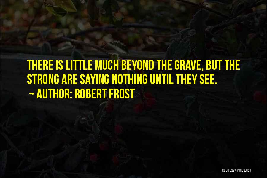 Robert Frost Quotes: There Is Little Much Beyond The Grave, But The Strong Are Saying Nothing Until They See.