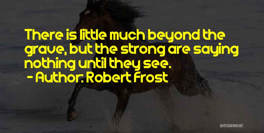 Robert Frost Quotes: There Is Little Much Beyond The Grave, But The Strong Are Saying Nothing Until They See.