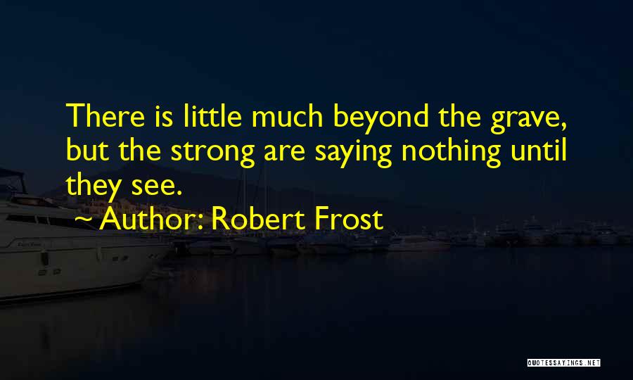 Robert Frost Quotes: There Is Little Much Beyond The Grave, But The Strong Are Saying Nothing Until They See.