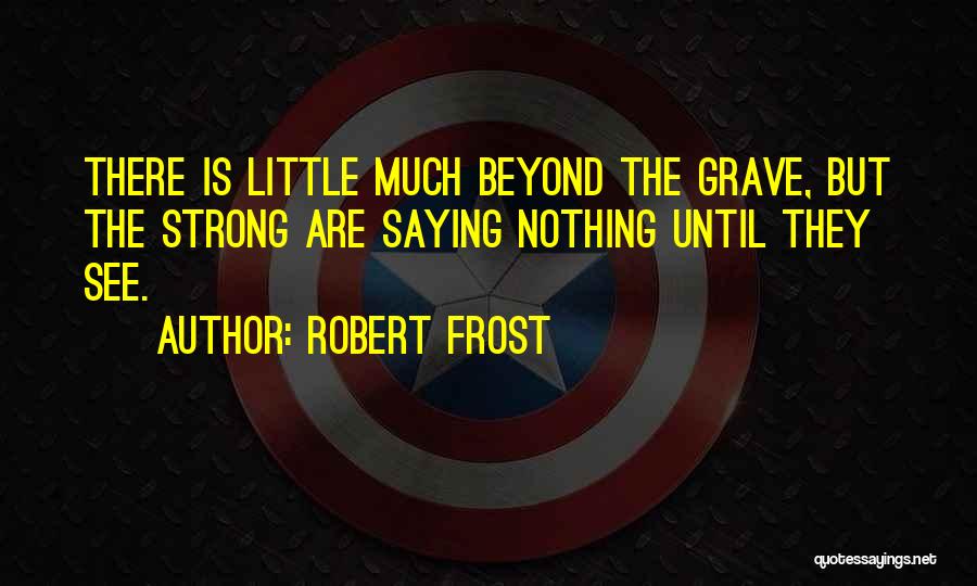 Robert Frost Quotes: There Is Little Much Beyond The Grave, But The Strong Are Saying Nothing Until They See.