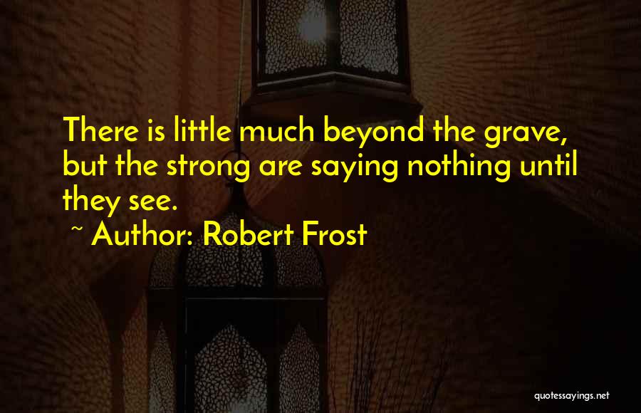 Robert Frost Quotes: There Is Little Much Beyond The Grave, But The Strong Are Saying Nothing Until They See.