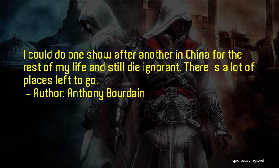 Anthony Bourdain Quotes: I Could Do One Show After Another In China For The Rest Of My Life And Still Die Ignorant. There's