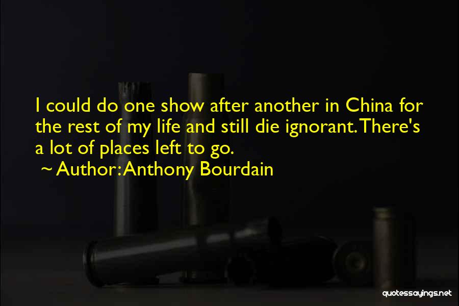 Anthony Bourdain Quotes: I Could Do One Show After Another In China For The Rest Of My Life And Still Die Ignorant. There's