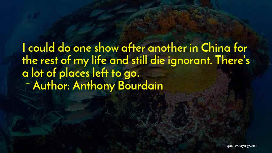 Anthony Bourdain Quotes: I Could Do One Show After Another In China For The Rest Of My Life And Still Die Ignorant. There's