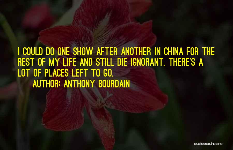 Anthony Bourdain Quotes: I Could Do One Show After Another In China For The Rest Of My Life And Still Die Ignorant. There's