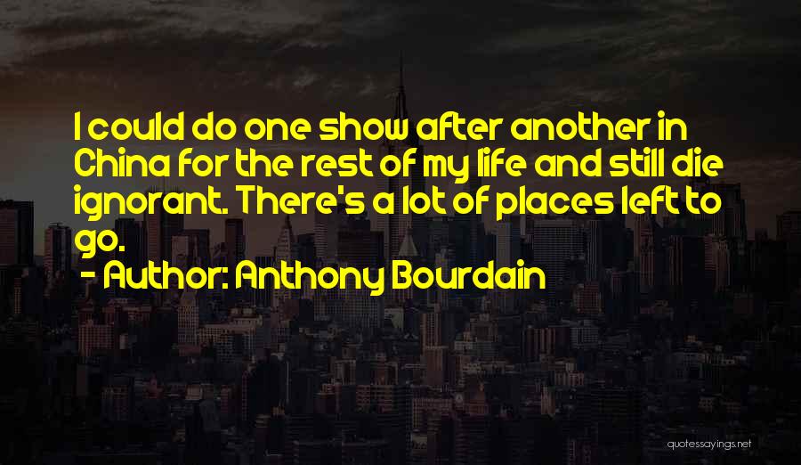 Anthony Bourdain Quotes: I Could Do One Show After Another In China For The Rest Of My Life And Still Die Ignorant. There's