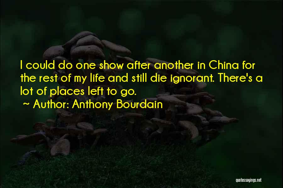 Anthony Bourdain Quotes: I Could Do One Show After Another In China For The Rest Of My Life And Still Die Ignorant. There's