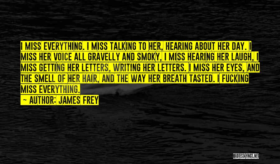 James Frey Quotes: I Miss Everything. I Miss Talking To Her, Hearing About Her Day. I Miss Her Voice All Gravelly And Smoky,