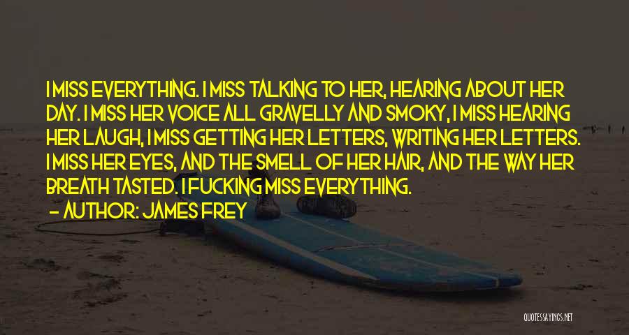 James Frey Quotes: I Miss Everything. I Miss Talking To Her, Hearing About Her Day. I Miss Her Voice All Gravelly And Smoky,