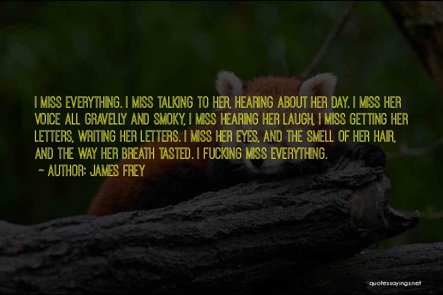 James Frey Quotes: I Miss Everything. I Miss Talking To Her, Hearing About Her Day. I Miss Her Voice All Gravelly And Smoky,