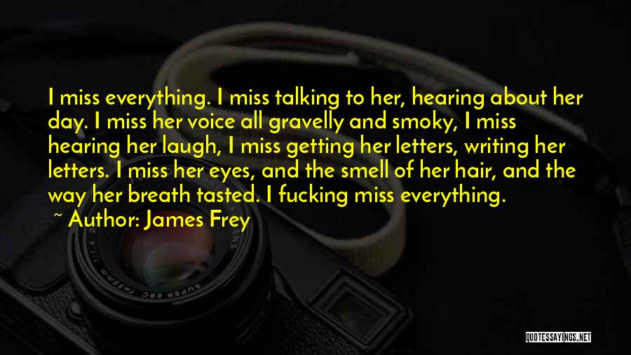 James Frey Quotes: I Miss Everything. I Miss Talking To Her, Hearing About Her Day. I Miss Her Voice All Gravelly And Smoky,