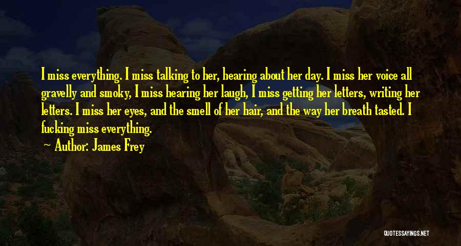 James Frey Quotes: I Miss Everything. I Miss Talking To Her, Hearing About Her Day. I Miss Her Voice All Gravelly And Smoky,