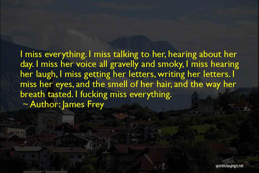 James Frey Quotes: I Miss Everything. I Miss Talking To Her, Hearing About Her Day. I Miss Her Voice All Gravelly And Smoky,