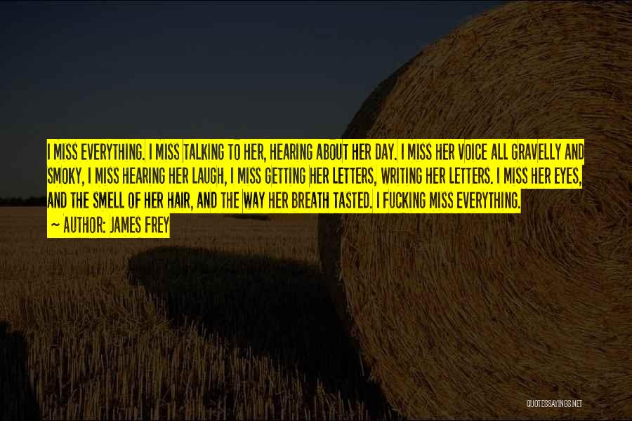 James Frey Quotes: I Miss Everything. I Miss Talking To Her, Hearing About Her Day. I Miss Her Voice All Gravelly And Smoky,