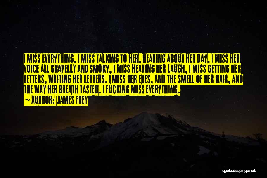 James Frey Quotes: I Miss Everything. I Miss Talking To Her, Hearing About Her Day. I Miss Her Voice All Gravelly And Smoky,