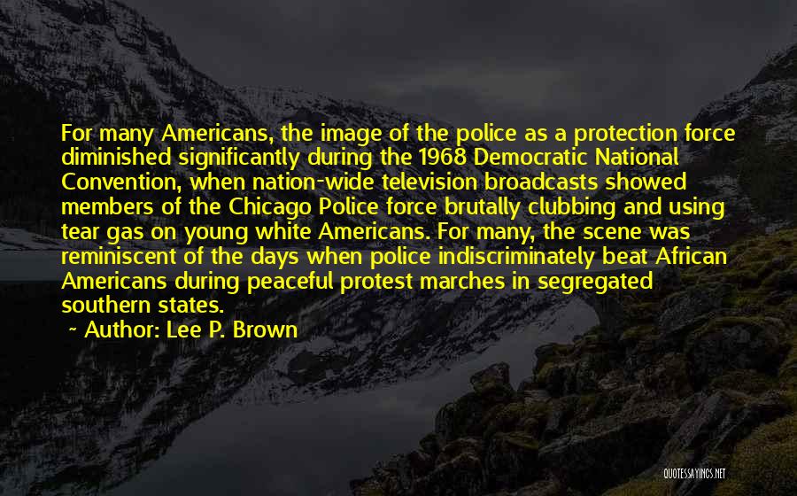 Lee P. Brown Quotes: For Many Americans, The Image Of The Police As A Protection Force Diminished Significantly During The 1968 Democratic National Convention,