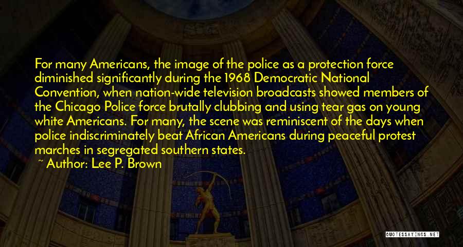 Lee P. Brown Quotes: For Many Americans, The Image Of The Police As A Protection Force Diminished Significantly During The 1968 Democratic National Convention,