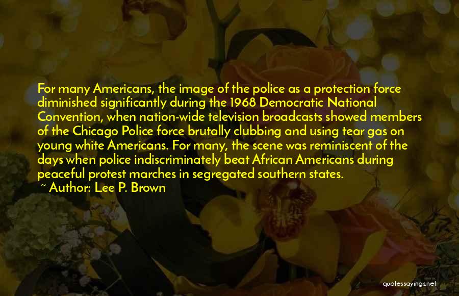 Lee P. Brown Quotes: For Many Americans, The Image Of The Police As A Protection Force Diminished Significantly During The 1968 Democratic National Convention,