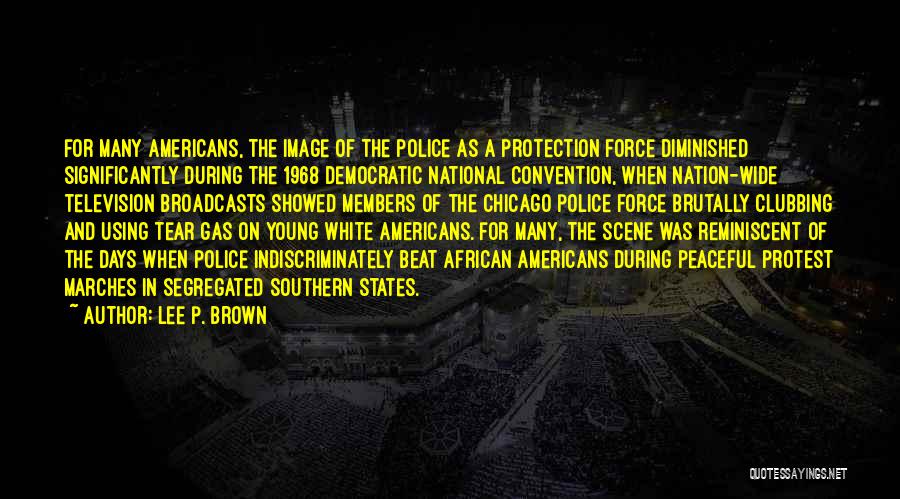 Lee P. Brown Quotes: For Many Americans, The Image Of The Police As A Protection Force Diminished Significantly During The 1968 Democratic National Convention,