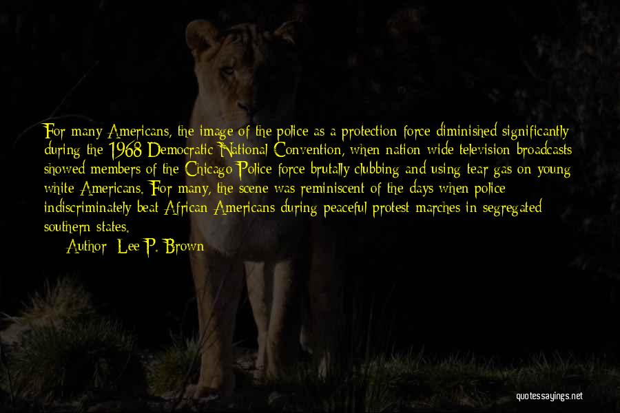Lee P. Brown Quotes: For Many Americans, The Image Of The Police As A Protection Force Diminished Significantly During The 1968 Democratic National Convention,