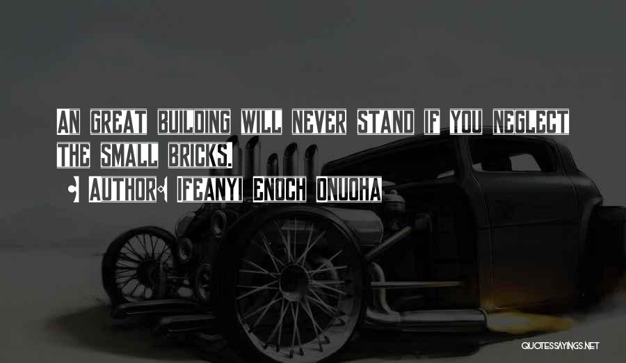 Ifeanyi Enoch Onuoha Quotes: An Great Building Will Never Stand If You Neglect The Small Bricks.