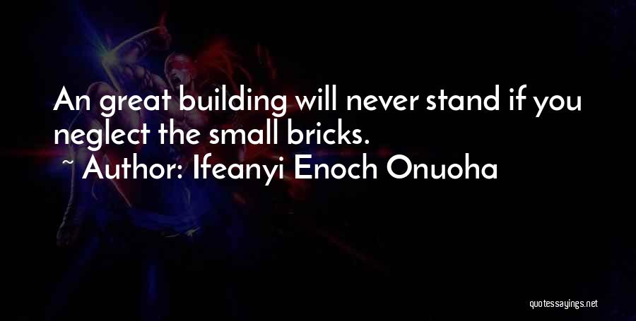 Ifeanyi Enoch Onuoha Quotes: An Great Building Will Never Stand If You Neglect The Small Bricks.