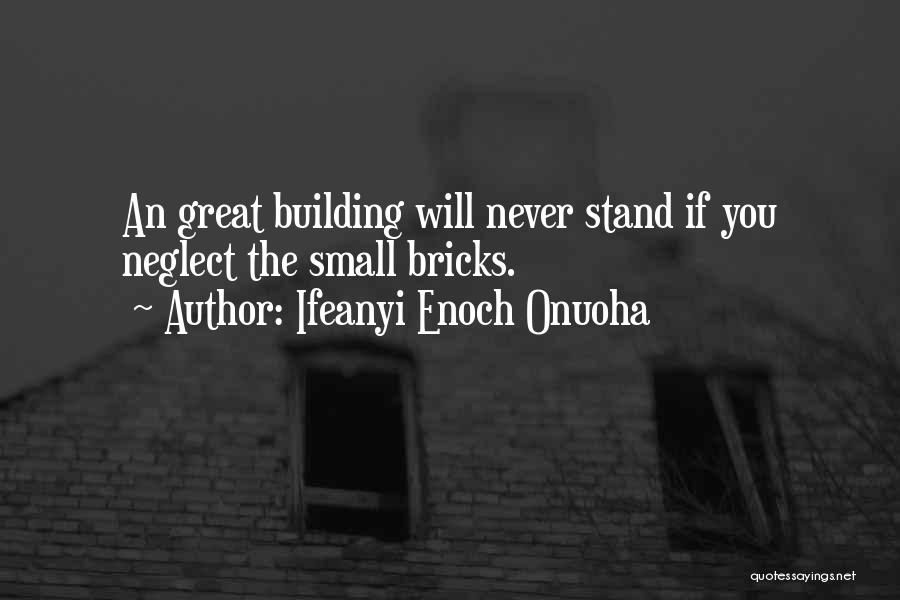 Ifeanyi Enoch Onuoha Quotes: An Great Building Will Never Stand If You Neglect The Small Bricks.