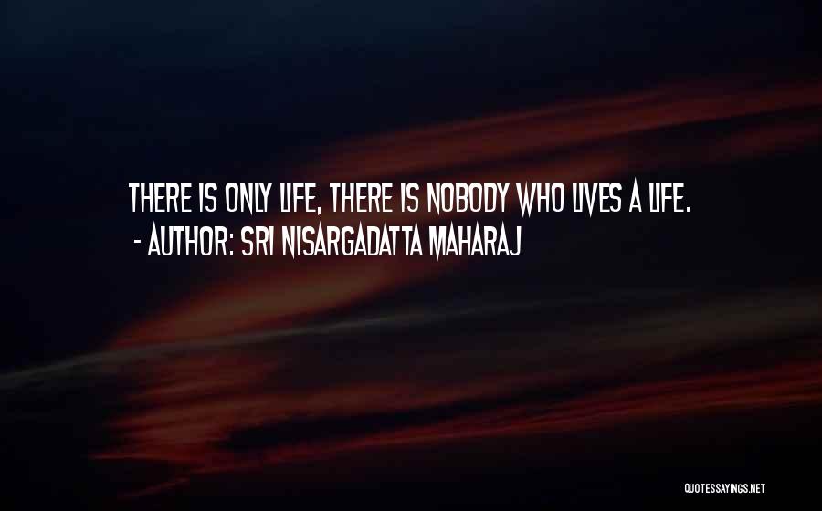 Sri Nisargadatta Maharaj Quotes: There Is Only Life, There Is Nobody Who Lives A Life.