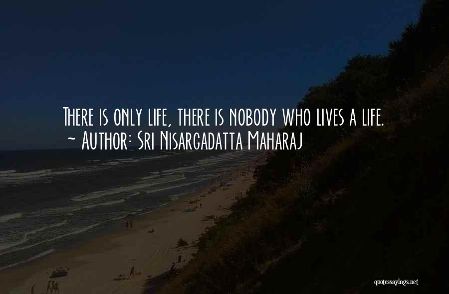 Sri Nisargadatta Maharaj Quotes: There Is Only Life, There Is Nobody Who Lives A Life.
