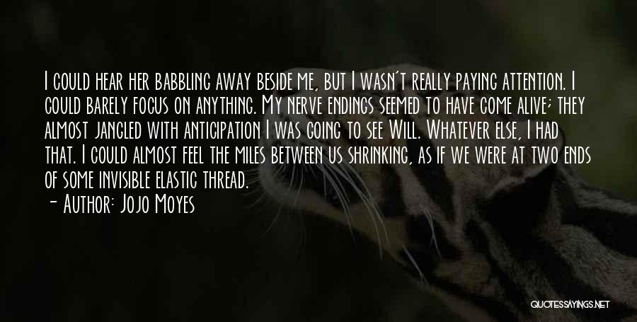 Jojo Moyes Quotes: I Could Hear Her Babbling Away Beside Me, But I Wasn't Really Paying Attention. I Could Barely Focus On Anything.