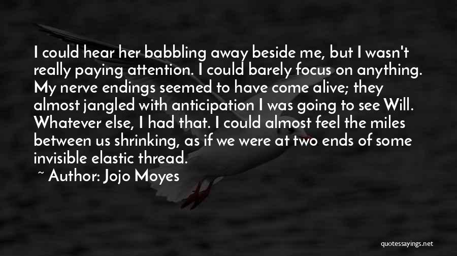 Jojo Moyes Quotes: I Could Hear Her Babbling Away Beside Me, But I Wasn't Really Paying Attention. I Could Barely Focus On Anything.