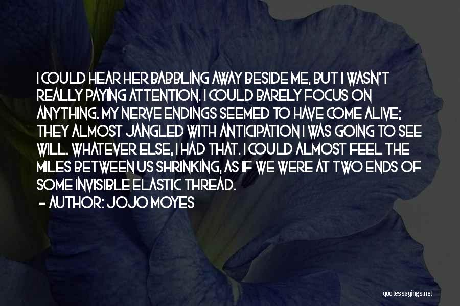 Jojo Moyes Quotes: I Could Hear Her Babbling Away Beside Me, But I Wasn't Really Paying Attention. I Could Barely Focus On Anything.