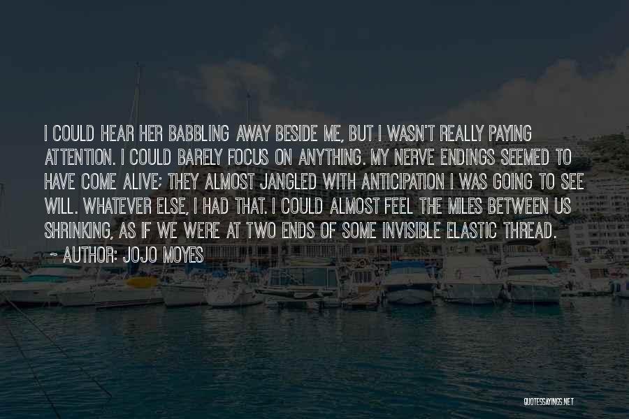 Jojo Moyes Quotes: I Could Hear Her Babbling Away Beside Me, But I Wasn't Really Paying Attention. I Could Barely Focus On Anything.