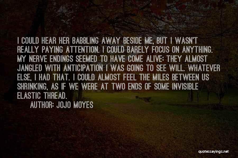 Jojo Moyes Quotes: I Could Hear Her Babbling Away Beside Me, But I Wasn't Really Paying Attention. I Could Barely Focus On Anything.