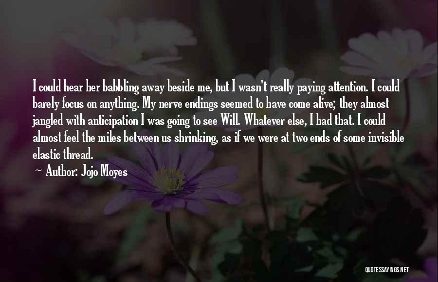 Jojo Moyes Quotes: I Could Hear Her Babbling Away Beside Me, But I Wasn't Really Paying Attention. I Could Barely Focus On Anything.