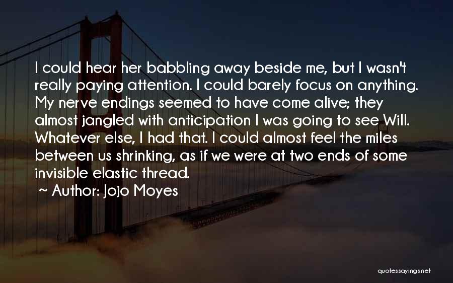 Jojo Moyes Quotes: I Could Hear Her Babbling Away Beside Me, But I Wasn't Really Paying Attention. I Could Barely Focus On Anything.