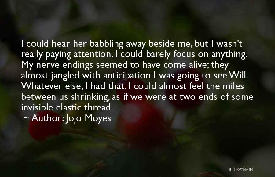 Jojo Moyes Quotes: I Could Hear Her Babbling Away Beside Me, But I Wasn't Really Paying Attention. I Could Barely Focus On Anything.