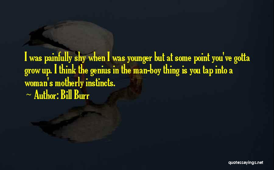 Bill Burr Quotes: I Was Painfully Shy When I Was Younger But At Some Point You've Gotta Grow Up. I Think The Genius