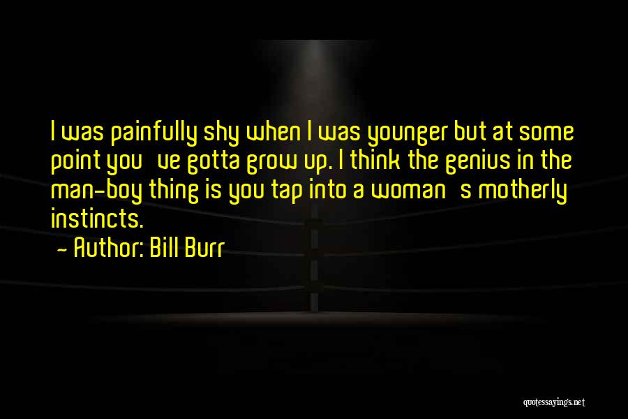 Bill Burr Quotes: I Was Painfully Shy When I Was Younger But At Some Point You've Gotta Grow Up. I Think The Genius