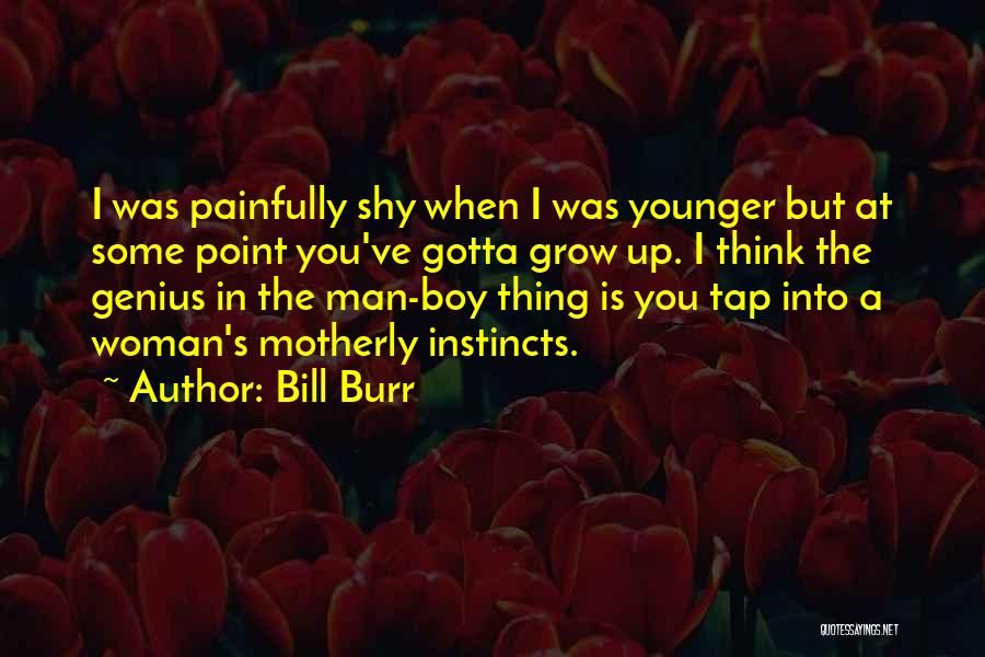 Bill Burr Quotes: I Was Painfully Shy When I Was Younger But At Some Point You've Gotta Grow Up. I Think The Genius