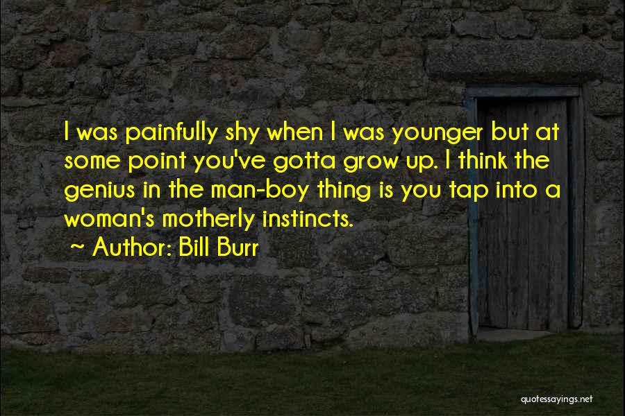 Bill Burr Quotes: I Was Painfully Shy When I Was Younger But At Some Point You've Gotta Grow Up. I Think The Genius