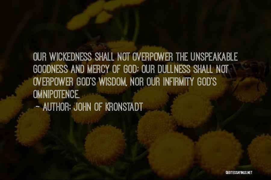 John Of Kronstadt Quotes: Our Wickedness Shall Not Overpower The Unspeakable Goodness And Mercy Of God; Our Dullness Shall Not Overpower God's Wisdom, Nor