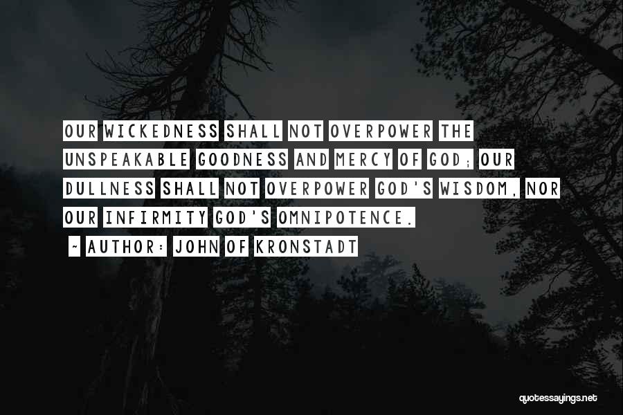 John Of Kronstadt Quotes: Our Wickedness Shall Not Overpower The Unspeakable Goodness And Mercy Of God; Our Dullness Shall Not Overpower God's Wisdom, Nor