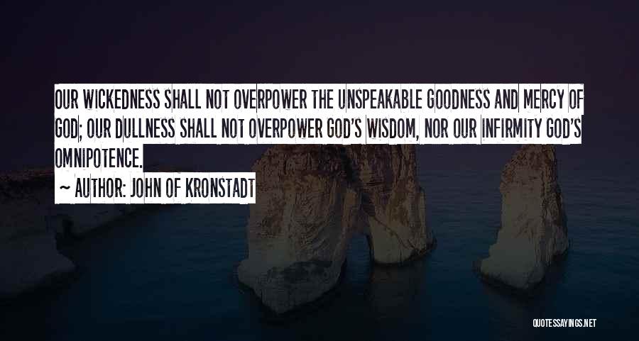 John Of Kronstadt Quotes: Our Wickedness Shall Not Overpower The Unspeakable Goodness And Mercy Of God; Our Dullness Shall Not Overpower God's Wisdom, Nor